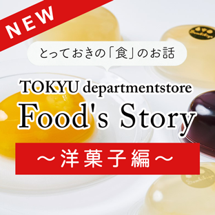 とっておきの「食」のお話 TOKYU departmentstore Food's Story 洋菓子編